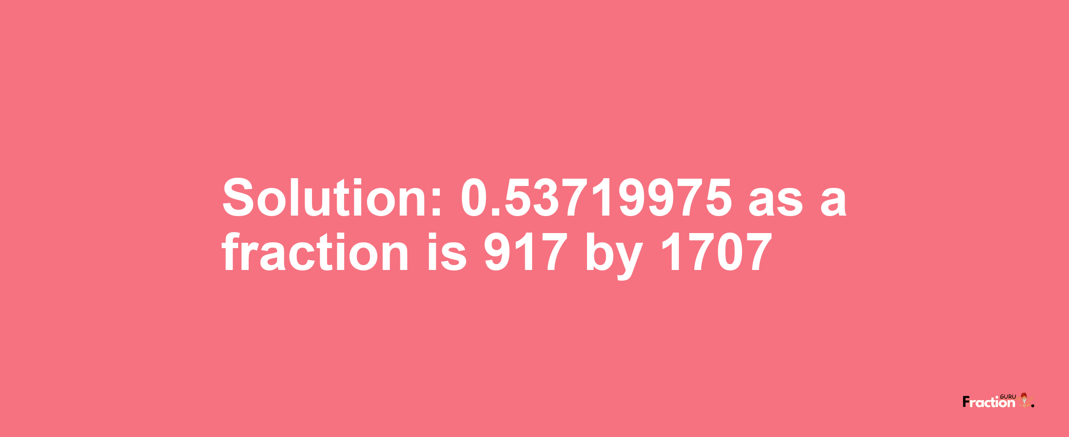 Solution:0.53719975 as a fraction is 917/1707
